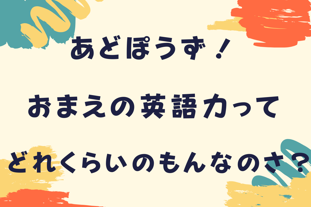 あどぽうず おまえの英語力ってどれくらいのもんなのさ あどぽうず